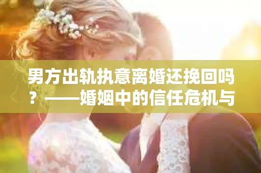男方出轨执意离婚还挽回吗？——婚姻中的信任危机与法律视角