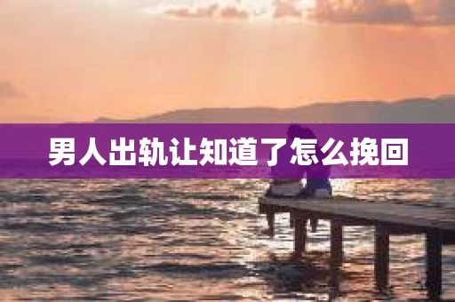 男人出轨让知道了怎么挽回