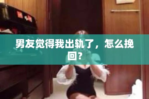 男友觉得我出轨了，怎么挽回？