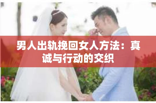 男人出轨挽回女人方法：真诚与行动的交织