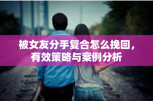 被女友分手复合怎么挽回,有效策略与案例分析 被女友分手复合怎么挽回,有效策略与案例分析