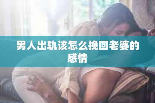 男人出轨该怎么挽回老婆的感情