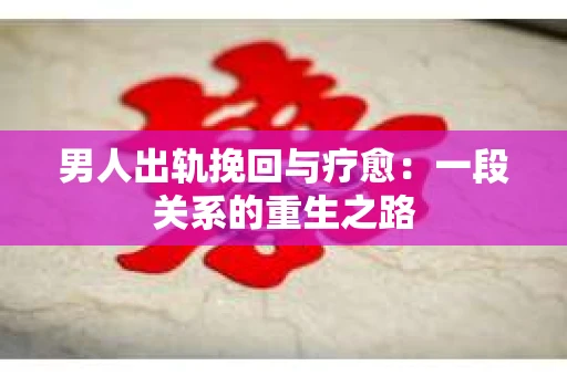男人出轨挽回与疗愈：一段关系的重生之路