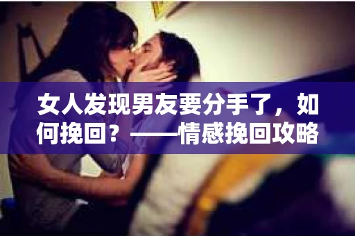 女人发现男友要分手了，如何挽回？——情感挽回攻略