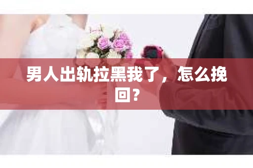 男人出轨拉黑我了，怎么挽回？