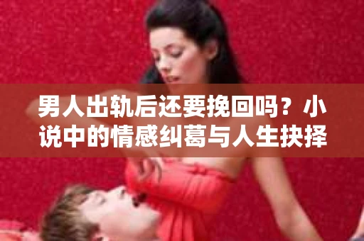 男人出轨后还要挽回吗？小说中的情感纠葛与人生抉择