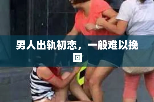 男人出轨初恋，一般难以挽回