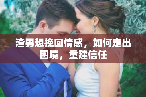 渣男想挽回情感，如何走出困境，重建信任