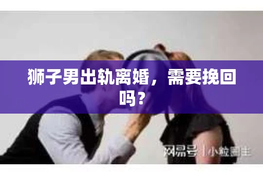 狮子男出轨离婚，需要挽回吗？