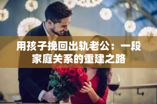 用孩子挽回出轨老公：一段家庭关系的重建之路