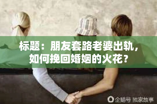 标题：朋友套路老婆出轨，如何挽回婚姻的火花？