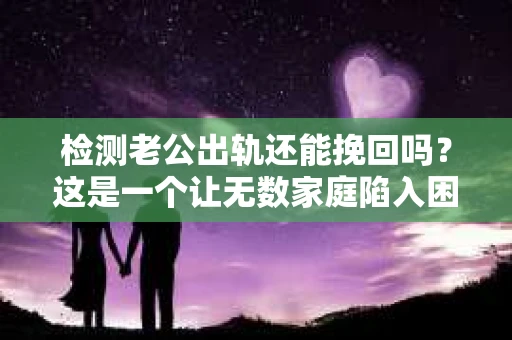 检测老公出轨还能挽回吗？这是一个让无数家庭陷入困境的问题。在这个问题上，我作为一名专业律师，想和大家分享一下我的看法。