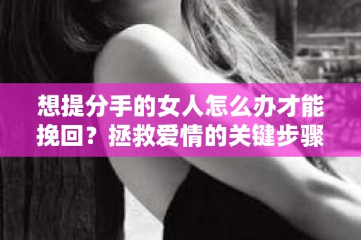 想提分手的女人怎么办才能挽回？拯救爱情的关键步骤