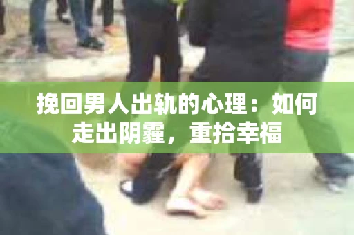挽回男人出轨的心理：如何走出阴霾，重拾幸福