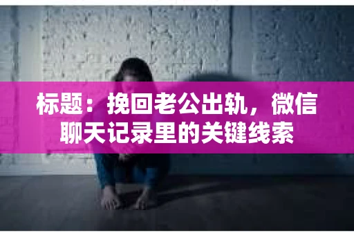 标题：挽回老公出轨，微信聊天记录里的关键线索