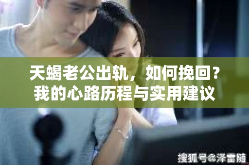 天蝎老公出轨，如何挽回？我的心路历程与实用建议