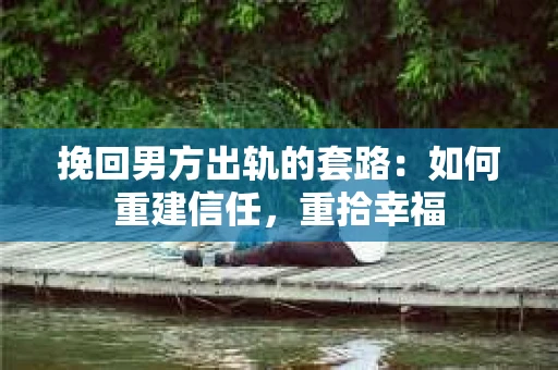 挽回男方出轨的套路：如何重建信任，重拾幸福