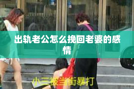 出轨老公怎么挽回老婆的感情