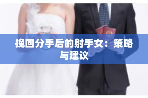 挽回分手后的射手女：策略与建议