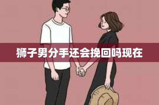 狮子男分手还会挽回吗现在