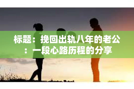 标题：挽回出轨八年的老公：一段心路历程的分享