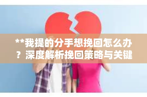 **我提的分手想挽回怎么办？深度解析挽回策略与关键步骤**