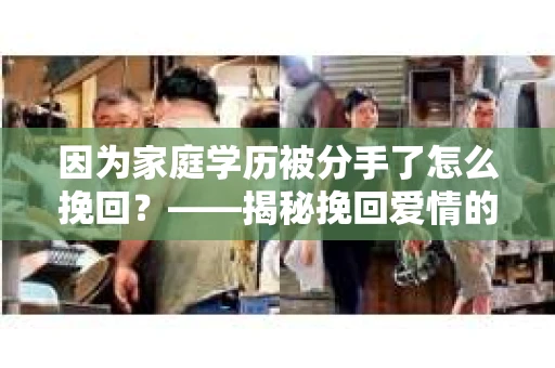 因为家庭学历被分手了怎么挽回？——揭秘挽回爱情的秘密武器