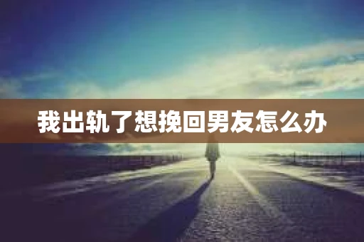 我出轨了想挽回男友怎么办