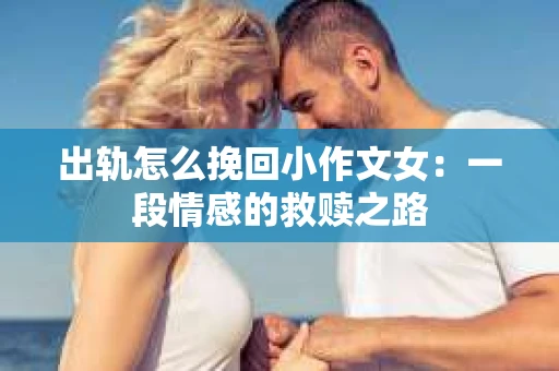出轨怎么挽回小作文女：一段情感的救赎之路