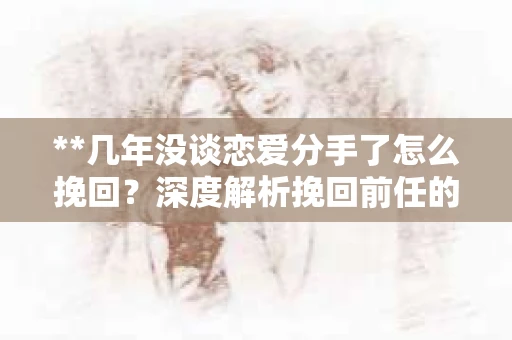 **几年没谈恋爱分手了怎么挽回？深度解析挽回前任的有效策略**