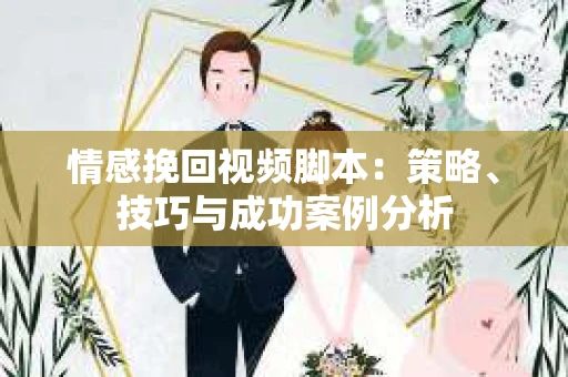 情感挽回视频脚本：策略、技巧与成功案例分析