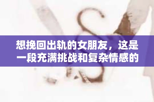想挽回出轨的女朋友，这是一段充满挑战和复杂情感的旅程。在这个问题上，我采访了多位情感专家，结合实际案例，试图为你提供一些切实可行的建议。