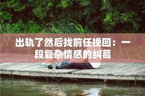 出轨了然后找前任挽回：一段复杂情感的纠葛