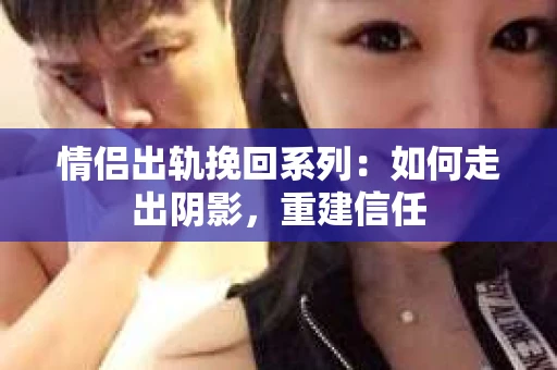 情侣出轨挽回系列：如何走出阴影，重建信任