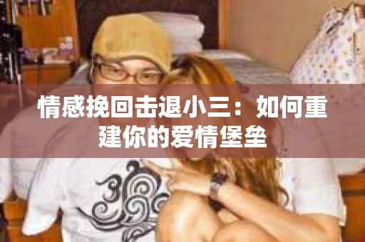 情感挽回击退小三：如何重建你的爱情堡垒