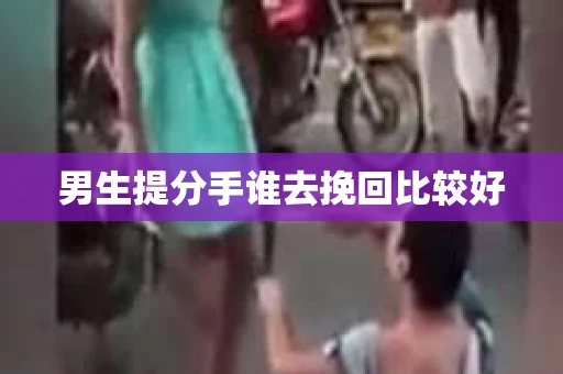男生提分手谁去挽回比较好 男生提分手谁去挽回比较好