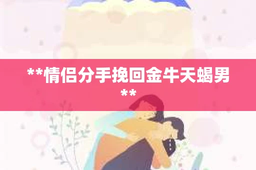 **情侣分手挽回金牛天蝎男**