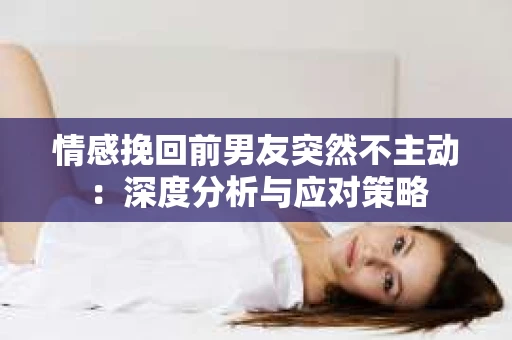情感挽回前男友突然不主动：深度分析与应对策略