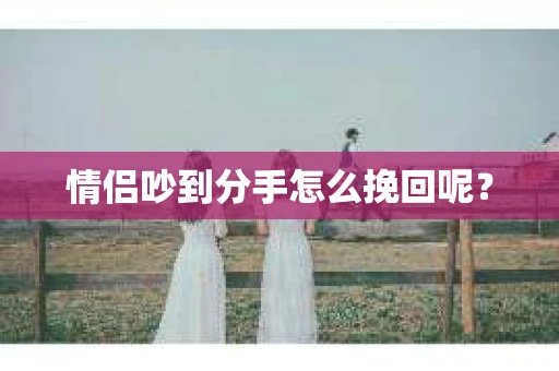 情侣吵到分手怎么挽回呢？