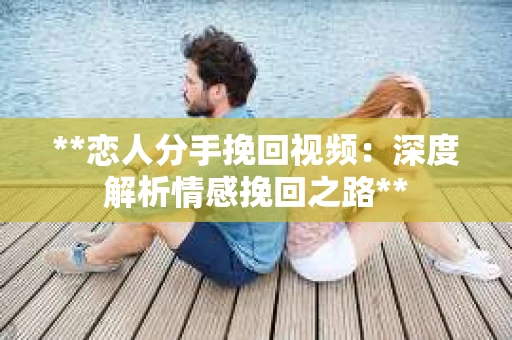 **恋人分手挽回视频：深度解析情感挽回之路**