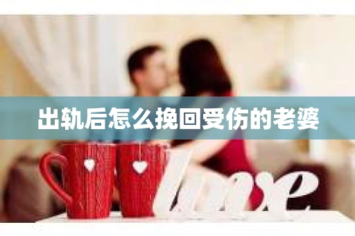 出轨后怎么挽回受伤的老婆
