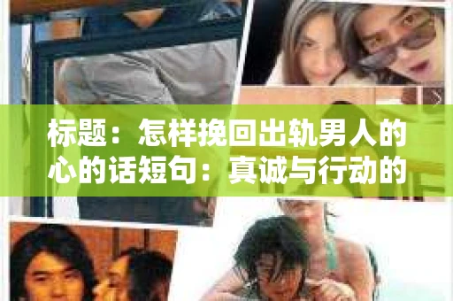 标题：怎样挽回出轨男人的心的话短句：真诚与行动的交织