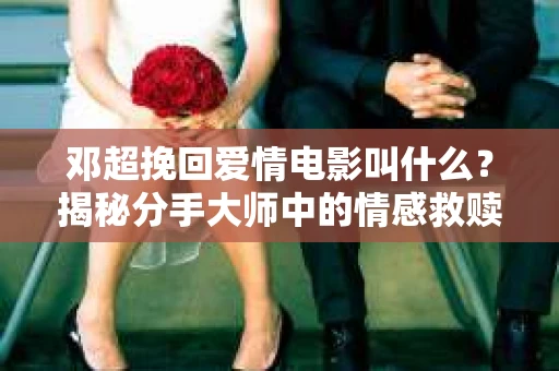 邓超挽回爱情电影叫什么？揭秘分手大师中的情感救赎之旅