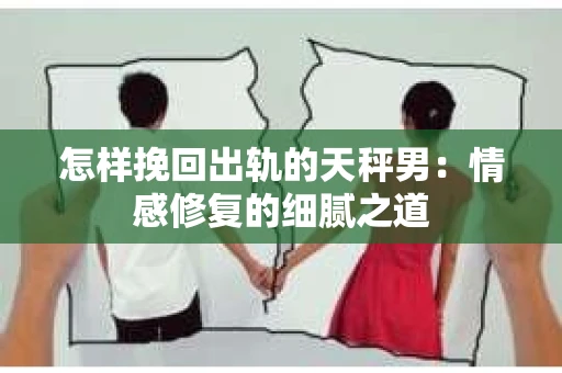 怎样挽回出轨的天秤男：情感修复的细腻之道