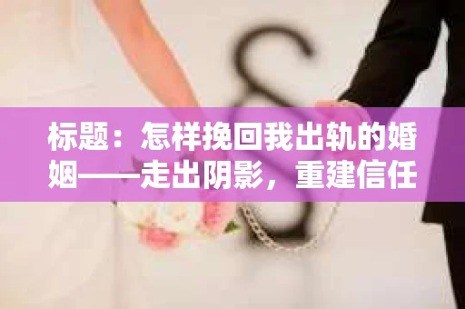 标题：怎样挽回我出轨的婚姻——走出阴影，重建信任之路