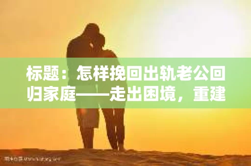 标题：怎样挽回出轨老公回归家庭——走出困境，重建幸福