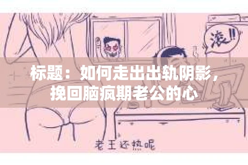 标题：如何走出出轨阴影，挽回脑疯期老公的心
