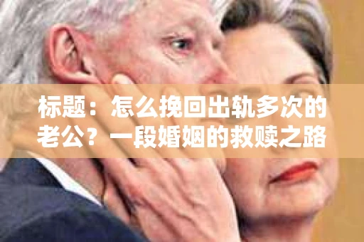 标题：怎么挽回出轨多次的老公？一段婚姻的救赎之路