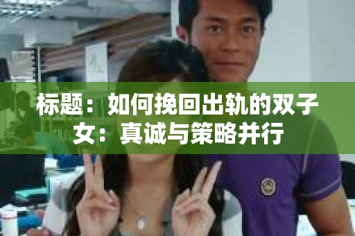 标题：如何挽回出轨的双子女：真诚与策略并行