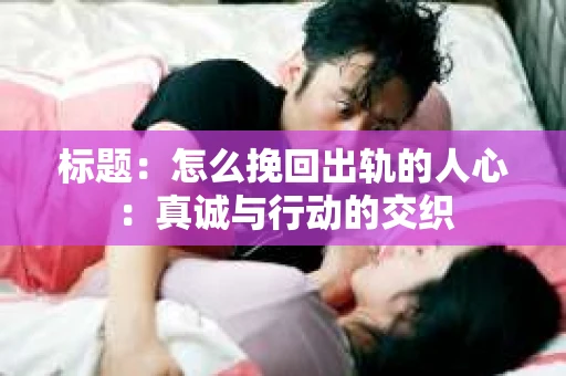 标题：怎么挽回出轨的人心：真诚与行动的交织